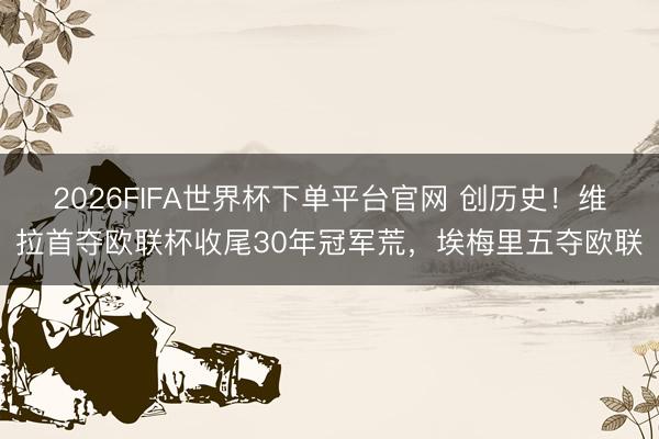 2026FIFA世界杯下單平臺官網(wǎng) 創(chuàng)歷史！維拉首奪歐聯(lián)杯收尾30年冠軍荒，埃梅里五奪歐聯(lián)