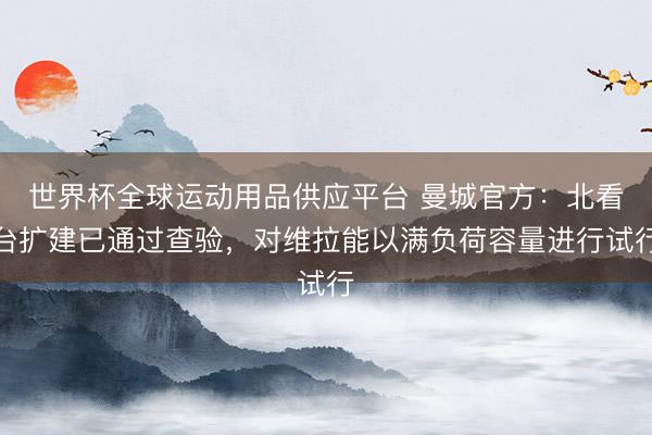 世界杯全球運(yùn)動用品供應(yīng)平臺 曼城官方：北看臺擴(kuò)建已通過查驗(yàn)，對維拉能以滿負(fù)荷容量進(jìn)行試行