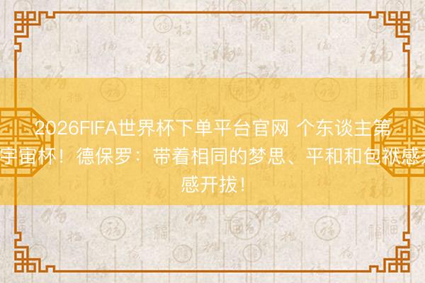 2026FIFA世界杯下單平臺官網 個東談主第二屆宇宙杯！德保羅：帶著相同的夢思、平和和包袱感開拔！