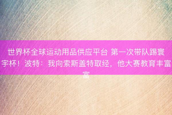 世界杯全球運動用品供應(yīng)平臺 第一次帶隊踢寰宇杯！波特：我向索斯蓋特取經(jīng)，他大賽教育豐富