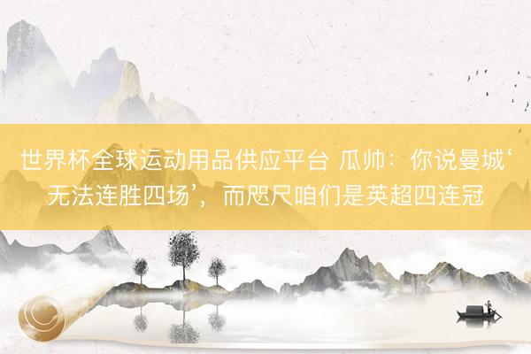 世界杯全球運動用品供應(yīng)平臺 瓜帥：你說曼城‘無法連勝四場’，而咫尺咱們是英超四連冠