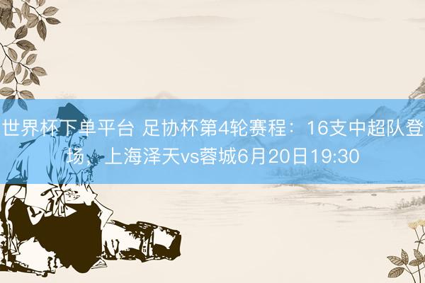 世界杯下單平臺 足協杯第4輪賽程：16支中超隊登場，上海澤天vs蓉城6月20日19:30