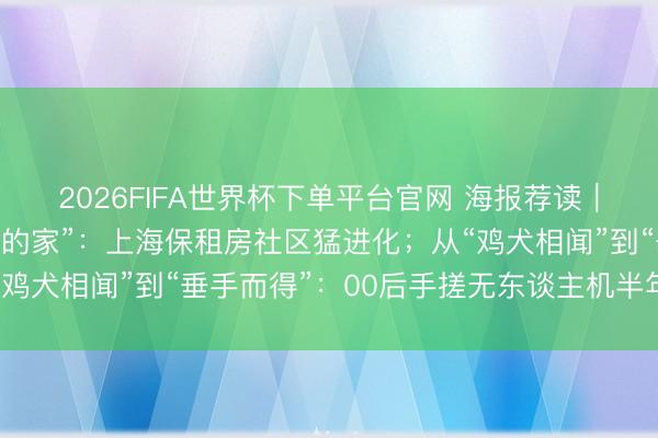 2026FIFA世界杯下單平臺官網 海報薦讀｜從“湊活住”到“有溫度的家”：上海保租房社區猛進化；從“雞犬相聞”到“垂手而得”：00后手搓無東談主機半年創收百萬