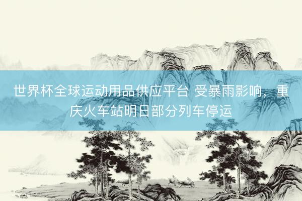 世界杯全球運動用品供應平臺 受暴雨影響，重慶火車站明日部分列車停運