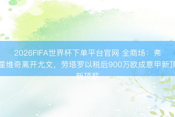 2026FIFA世界杯下單平臺官網 全商場：弗拉霍維奇離開尤文，勞塔羅以稅后900萬歐成意甲新頂薪