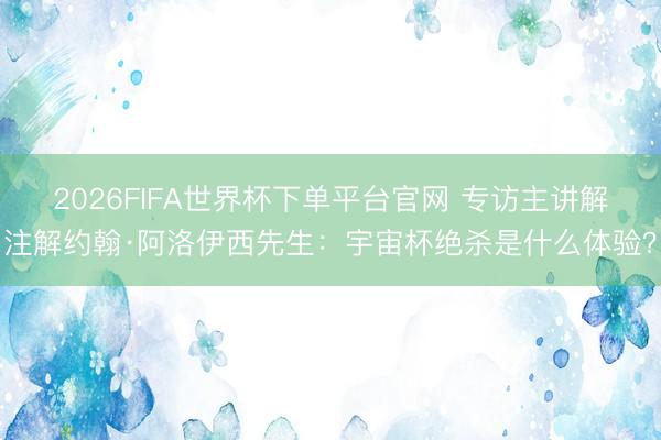 2026FIFA世界杯下單平臺官網(wǎng) 專訪主講解注解約翰·阿洛伊西先生：宇宙杯絕殺是什么體驗？