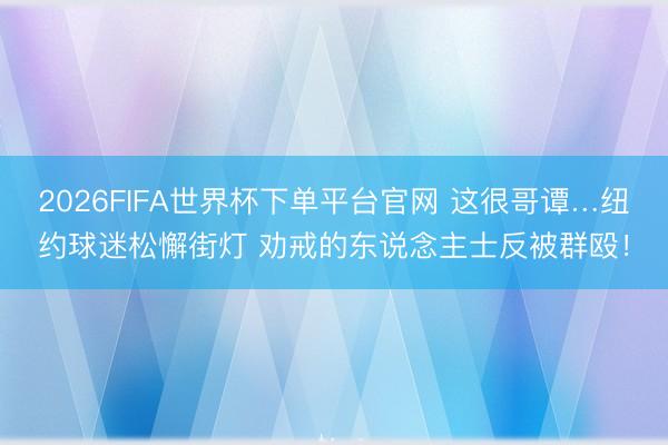 2026FIFA世界杯下單平臺官網(wǎng) 這很哥譚…紐約球迷松懈街燈 勸戒的東說念主士反被群毆！