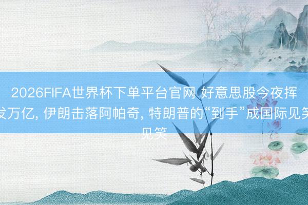 2026FIFA世界杯下單平臺官網(wǎng) 好意思股今夜揮發(fā)萬億， 伊朗擊落阿帕奇， 特朗普的“到手”成國際見笑