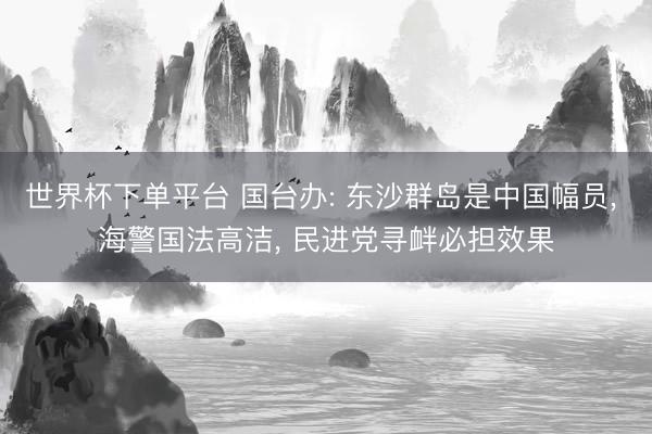 世界杯下單平臺 國臺辦: 東沙群島是中國幅員, 海警國法高潔