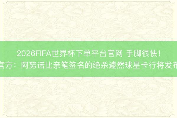 2026FIFA世界杯下單平臺官網(wǎng) 手腳很快！官方：阿努諾比親筆簽名的絕殺遽然球星卡行將發(fā)布