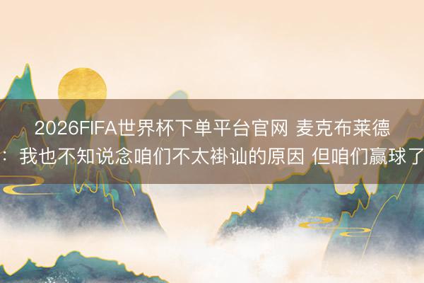2026FIFA世界杯下單平臺(tái)官網(wǎng) 麥克布萊德：我也不知說(shuō)念咱們不太褂訕的原因 但咱們贏球了