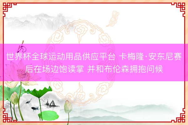 世界杯全球運(yùn)動(dòng)用品供應(yīng)平臺(tái) 卡梅隆·安東尼賽后在場(chǎng)邊飽讀掌 并和布倫森擁抱問(wèn)候