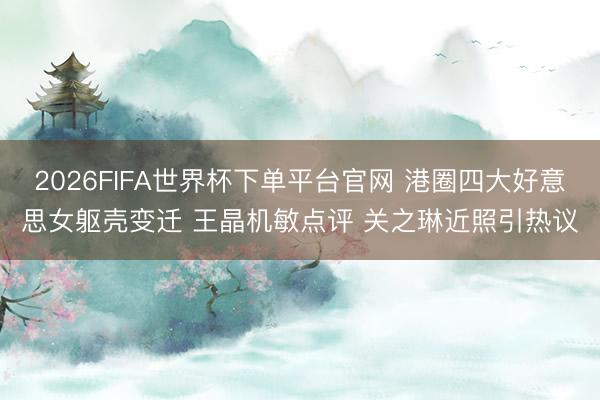 2026FIFA世界杯下單平臺官網(wǎng) 港圈四大好意思女軀殼變遷 王晶機敏點評 關(guān)之琳近照引熱議