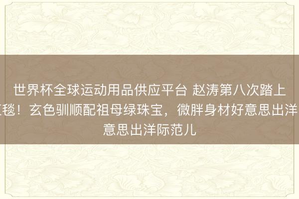世界杯全球運動用品供應平臺 趙濤第八次踏上戛納紅毯！玄色馴順