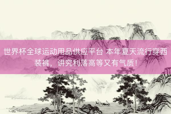 世界杯全球運動用品供應平臺 本年夏天流行穿西裝褲，講究利落高等又有氣質！
