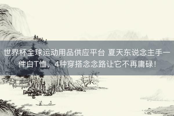 世界杯全球運(yùn)動(dòng)用品供應(yīng)平臺(tái) 夏天東說念主手一件白T恤，4種穿搭念念路讓它不再庸碌！