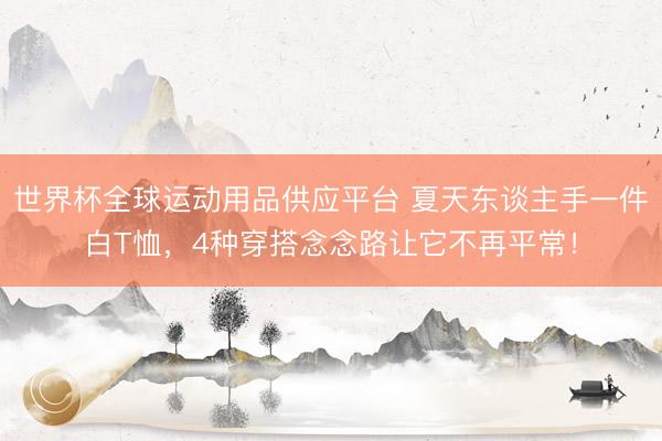 世界杯全球運動用品供應平臺 夏天東談主手一件白T恤，4種穿搭念念路讓它不再平常！