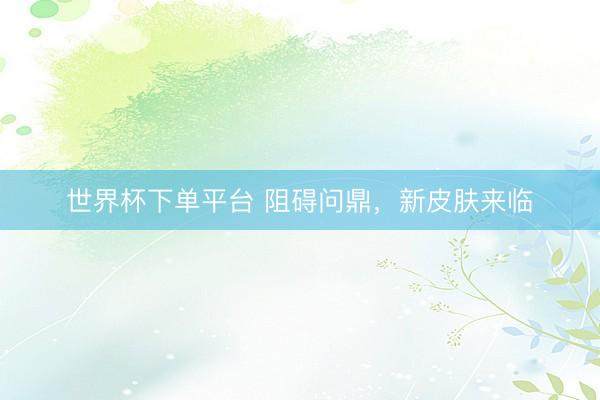 世界杯下單平臺 阻礙問鼎，新皮膚來臨