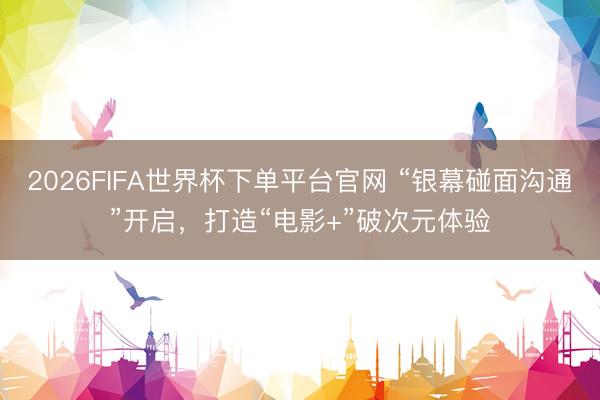 2026FIFA世界杯下單平臺官網 “銀幕碰面溝通”開啟，打造“電影+”破次元體驗