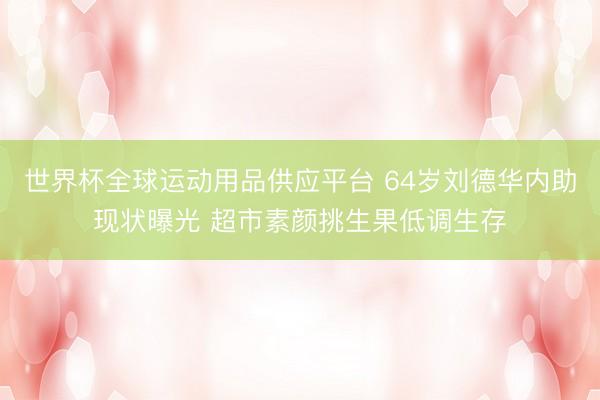 世界杯全球運(yùn)動用品供應(yīng)平臺 64歲劉德華內(nèi)助現(xiàn)狀曝光 超市素顏挑生果低調(diào)生存