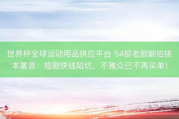 世界杯全球運動用品供應平臺 54部老劇翻拍拔本塞源：短劇快錢陷坑，不雅眾已不再買單！