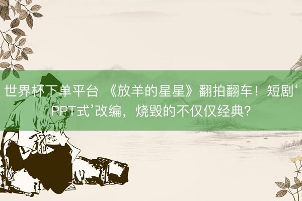 世界杯下單平臺 《放羊的星星》翻拍翻車！短劇‘PPT式’改編，燒毀的不僅僅經典？