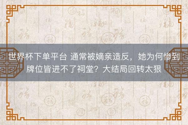 世界杯下單平臺 通常被嫡親造反，她為何慘到牌位皆進(jìn)不了祠堂？大結(jié)局回轉(zhuǎn)太狠
