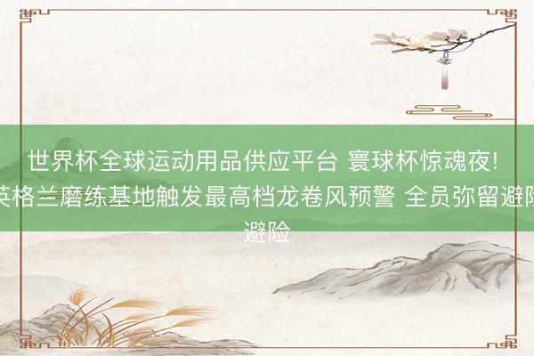 世界杯全球運動用品供應平臺 寰球杯驚魂夜! 英格蘭磨練基地觸
