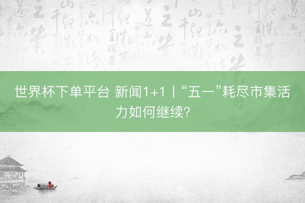 世界杯下單平臺 新聞1+1丨“五一”耗盡市集活力如何繼續？