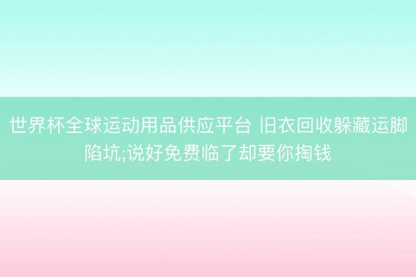 世界杯全球運(yùn)動(dòng)用品供應(yīng)平臺(tái) 舊衣回收躲藏運(yùn)腳陷坑;說好免費(fèi)臨了卻要你掏錢