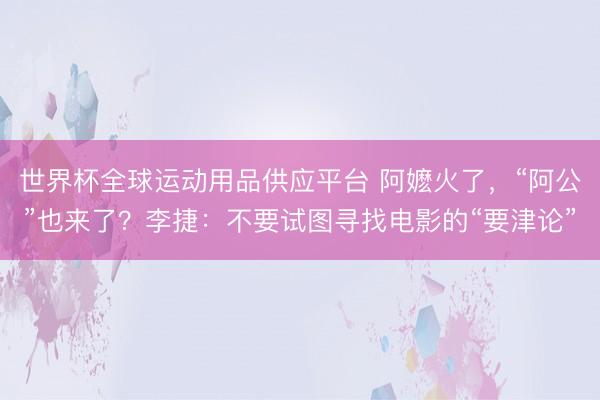 世界杯全球運動用品供應平臺 阿嬤火了，“阿公”也來了？李捷：不要試圖尋找電影的“要津論”