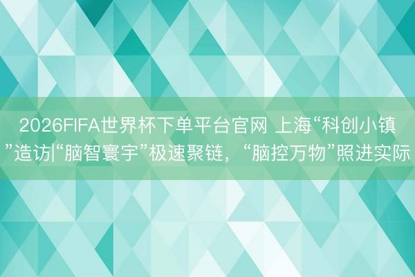 2026FIFA世界杯下單平臺官網 上海“科創小鎮”造訪|“腦智寰宇”極速聚鏈，“腦控萬物”照進實際