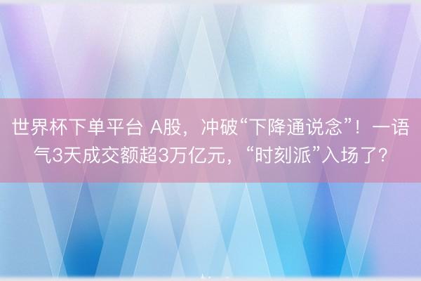 世界杯下單平臺 A股，沖破“下降通說念”！一語氣3天成交額超3萬億元，“時刻派”入場了？