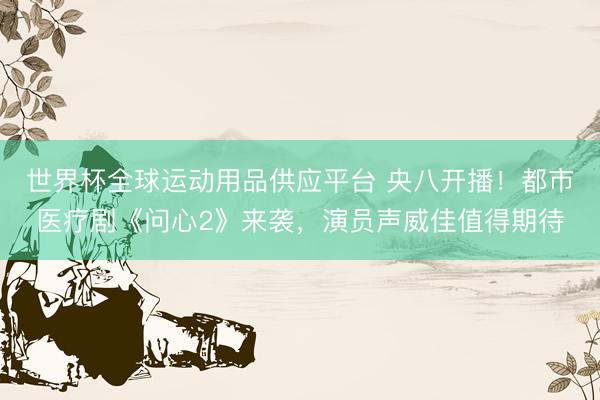 世界杯全球運動用品供應平臺 央八開播！都市醫療劇《問心2》來襲，演員聲威佳值得期待
