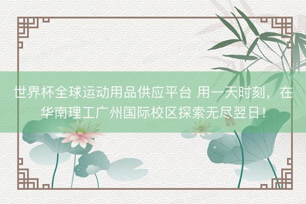 世界杯全球運動用品供應平臺 用一天時刻，在華南理工廣州國際校區(qū)探索無盡翌日！