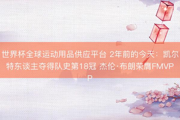 世界杯全球運動用品供應平臺 2年前的今天：凱爾特東談主奪得隊史第18冠 杰倫·布朗榮膺FMVP