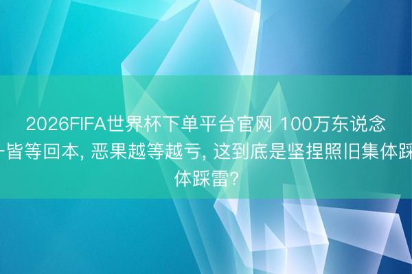 2026FIFA世界杯下單平臺(tái)官網(wǎng) 100萬(wàn)東說(shuō)念主一皆等回本， 惡果越等越虧， 這到底是堅(jiān)捏照舊集體踩雷?